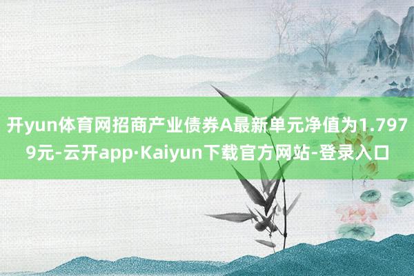 开yun体育网招商产业债券A最新单元净值为1.7979元-云开app·Kaiyun下载官方网站-登录