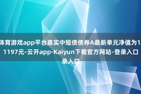 体育游戏app平台嘉实中短债债券A最新单元净值为1.1197元-云开app·Kaiyun下载官方网站