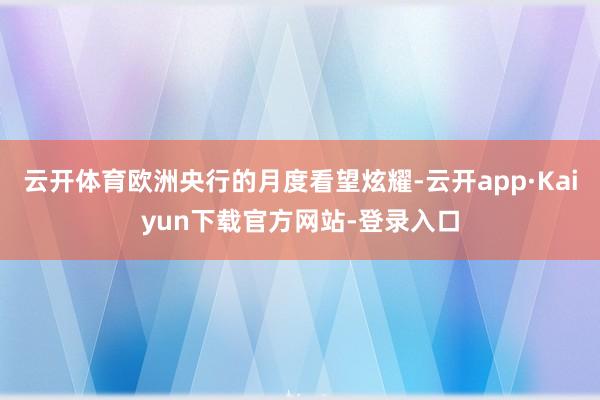 云开体育欧洲央行的月度看望炫耀-云开app·Kaiyun下载官方网站-登录入口