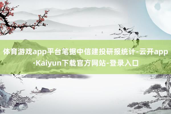 体育游戏app平台笔据中信建投研报统计-云开app·Kaiyun下载官方网站-登录入口