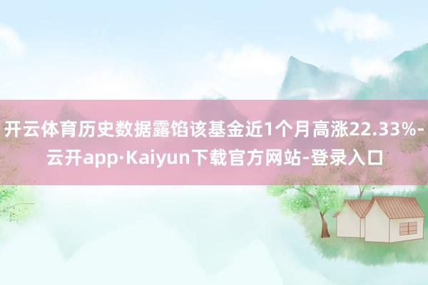 开云体育历史数据露馅该基金近1个月高涨22.33%-云开app·Kaiyun下载官方网站-登录入口