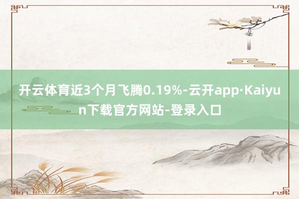 开云体育近3个月飞腾0.19%-云开app·Kaiyun下载官方网站-登录入口