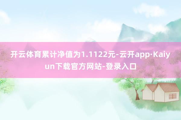 开云体育累计净值为1.1122元-云开app·Kaiyun下载官方网站-登录入口