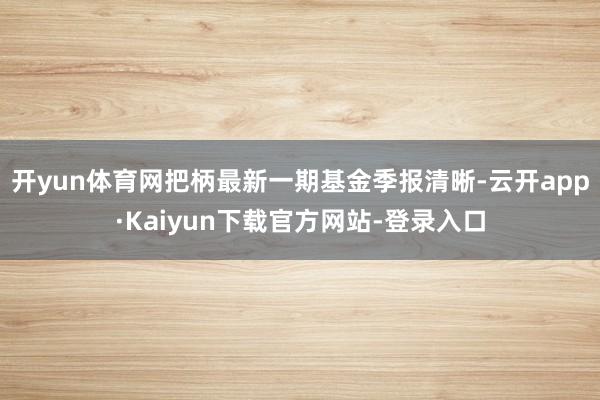 开yun体育网把柄最新一期基金季报清晰-云开app·Kaiyun下载官方网站-登录入口