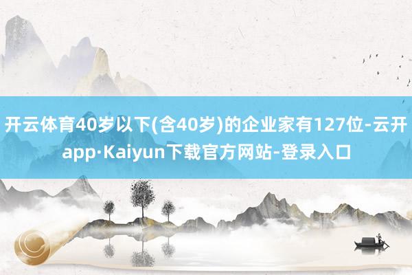 开云体育40岁以下(含40岁)的企业家有127位-云开app·Kaiyun下载官方网站-登录入口