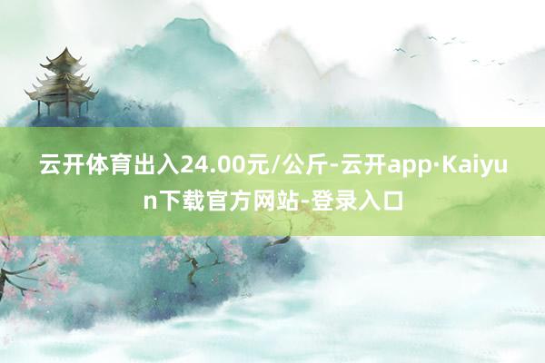 云开体育出入24.00元/公斤-云开app·Kaiyun下载官方网站-登录入口