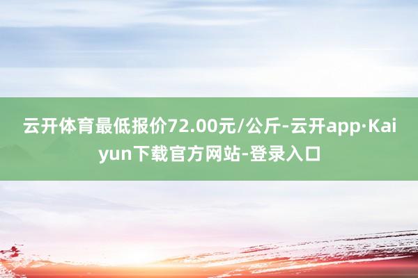 云开体育最低报价72.00元/公斤-云开app·Kaiyun下载官方网站-登录入口