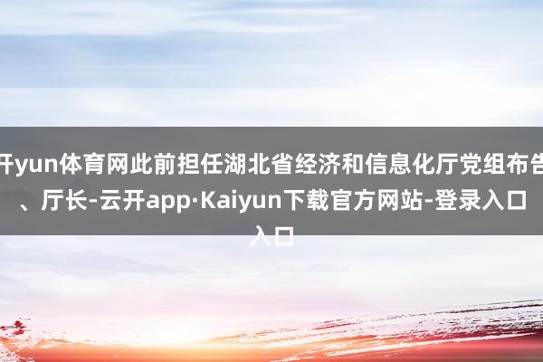 开yun体育网此前担任湖北省经济和信息化厅党组布告、厅长-云开app·Kaiyun下载官方网站-登录