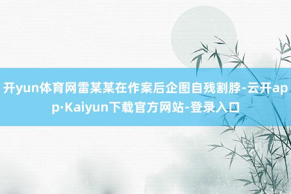 开yun体育网雷某某在作案后企图自残割脖-云开app·Kaiyun下载官方网站-登录入口