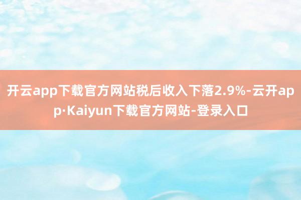 开云app下载官方网站税后收入下落2.9%-云开app·Kaiyun下载官方网站-登录入口