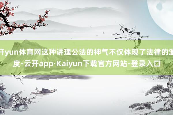 开yun体育网这种讲理公法的神气不仅体现了法律的温度-云开app·Kaiyun下载官方网站-登录入口