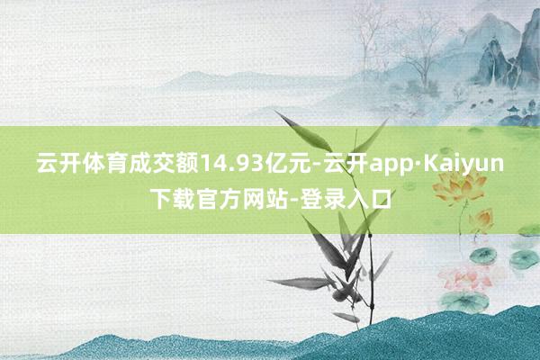 云开体育成交额14.93亿元-云开app·Kaiyun下载官方网站-登录入口