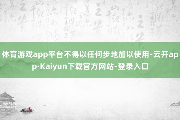 体育游戏app平台不得以任何步地加以使用-云开app·Kaiyun下载官方网站-登录入口