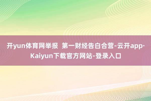 开yun体育网举报  第一财经告白合营-云开app·Kaiyun下载官方网站-登录入口