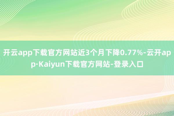 开云app下载官方网站近3个月下降0.77%-云开app·Kaiyun下载官方网站-登录入口