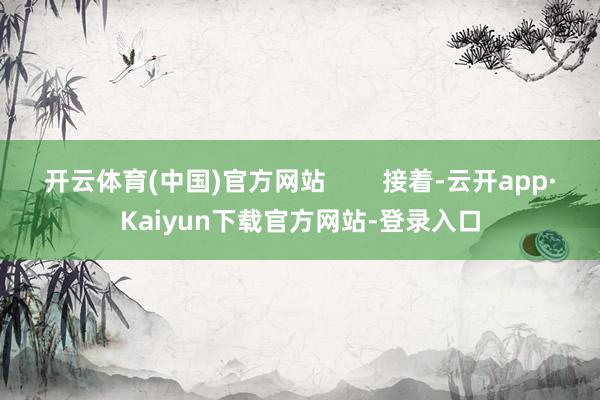 开云体育(中国)官方网站        接着-云开app·Kaiyun下载官方网站-登录入口