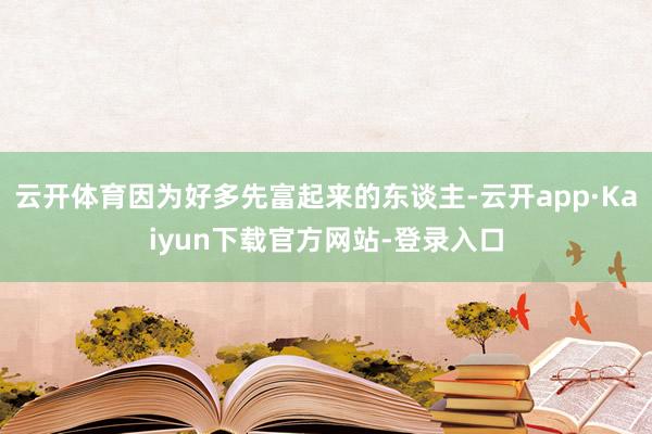 云开体育因为好多先富起来的东谈主-云开app·Kaiyun下载官方网站-登录入口