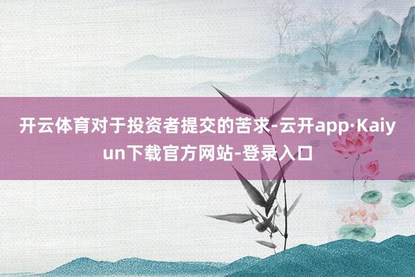 开云体育对于投资者提交的苦求-云开app·Kaiyun下载官方网站-登录入口