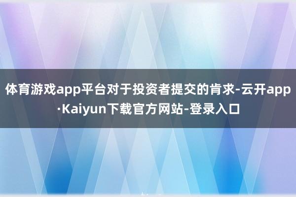 体育游戏app平台对于投资者提交的肯求-云开app·Kaiyun下载官方网站-登录入口