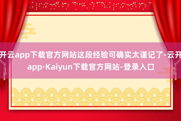 开云app下载官方网站这段经验可确实太谨记了-云开app·Kaiyun下载官方网站-登录入口