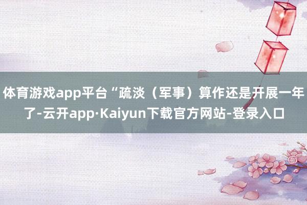 体育游戏app平台　　“疏淡（军事）算作还是开展一年了-云开app·Kaiyun下载官方网站-登录入