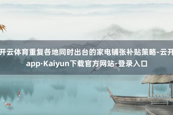 开云体育重复各地同时出台的家电铺张补贴策略-云开app·Kaiyun下载官方网站-登录入口