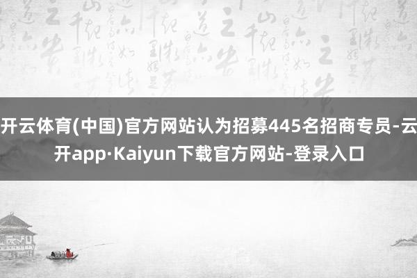 开云体育(中国)官方网站认为招募445名招商专员-云开app·Kaiyun下载官方网站-登录入口