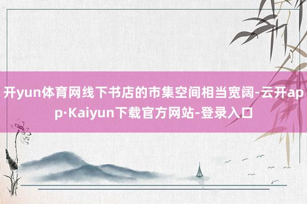 开yun体育网线下书店的市集空间相当宽阔-云开app·Kaiyun下载官方网站-登录入口