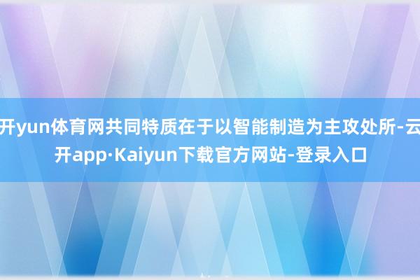 开yun体育网共同特质在于以智能制造为主攻处所-云开app·Kaiyun下载官方网站-登录入口