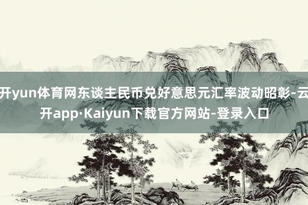 开yun体育网东谈主民币兑好意思元汇率波动昭彰-云开app·Kaiyun下载官方网站-登录入口