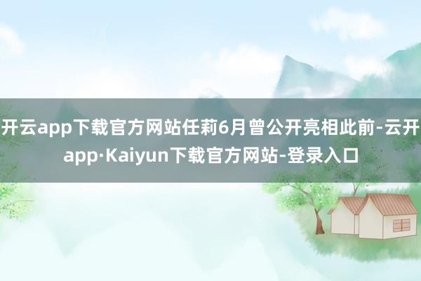 开云app下载官方网站任莉6月曾公开亮相此前-云开app·Kaiyun下载官方网站-登录入口