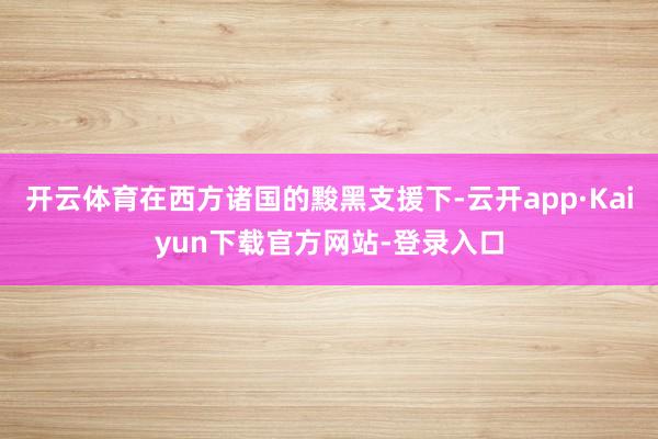 开云体育在西方诸国的黢黑支援下-云开app·Kaiyun下载官方网站-登录入口