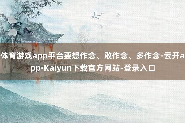 体育游戏app平台要想作念、敢作念、多作念-云开app·Kaiyun下载官方网站-登录入口