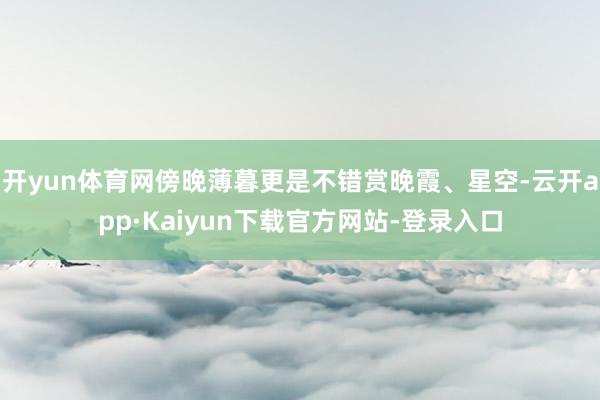 开yun体育网傍晚薄暮更是不错赏晚霞、星空-云开app·Kaiyun下载官方网站-登录入口