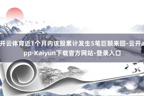 开云体育近1个月内该股累计发生5笔巨额来回-云开app·Kaiyun下载官方网站-登录入口