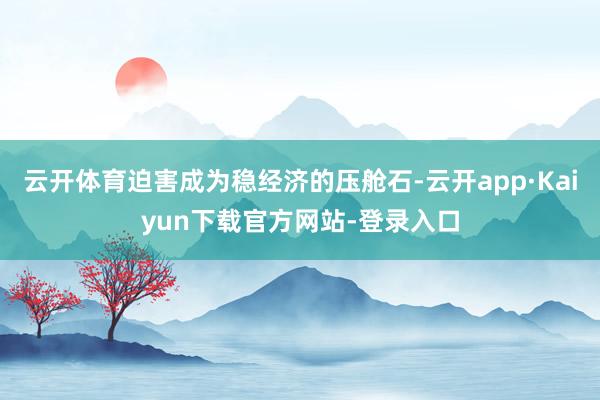 云开体育迫害成为稳经济的压舱石-云开app·Kaiyun下载官方网站-登录入口