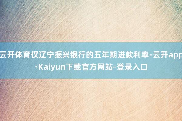 云开体育仅辽宁振兴银行的五年期进款利率-云开app·Kaiyun下载官方网站-登录入口