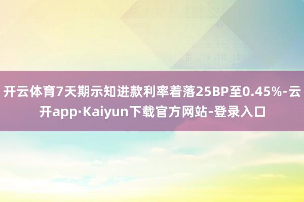 开云体育7天期示知进款利率着落25BP至0.45%-云开app·Kaiyun下载官方网站-登录入口