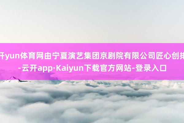 开yun体育网由宁夏演艺集团京剧院有限公司匠心创排-云开app·Kaiyun下载官方网站-登录入口