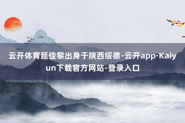 云开体育延佳黎出身于陕西绥德-云开app·Kaiyun下载官方网站-登录入口