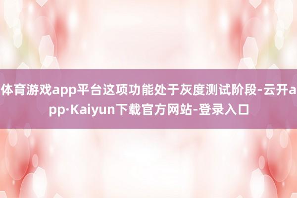 体育游戏app平台这项功能处于灰度测试阶段-云开app·Kaiyun下载官方网站-登录入口