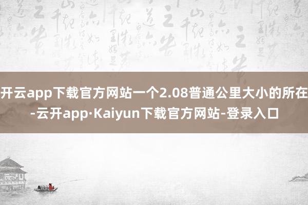 开云app下载官方网站一个2.08普通公里大小的所在-云开app·Kaiyun下载官方网站-登录入口