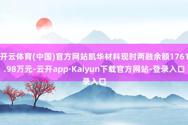 开云体育(中国)官方网站凯华材料现时两融余额1761.98万元-云开app·Kaiyun下载官方网站