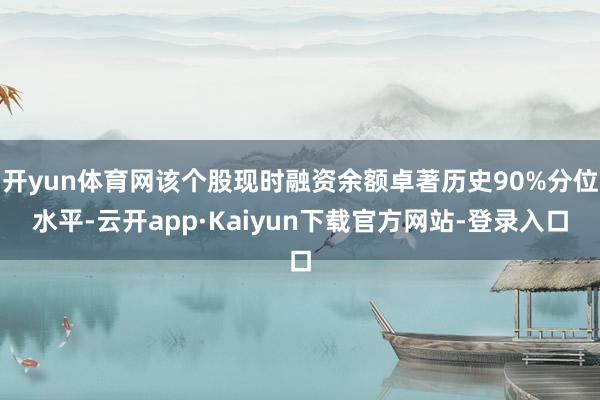 开yun体育网该个股现时融资余额卓著历史90%分位水平-云开app·Kaiyun下载官方网站-登录入