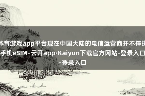 体育游戏app平台现在中国大陆的电信运营商并不撑执手机eSIM-云开app·Kaiyun下载官方网站