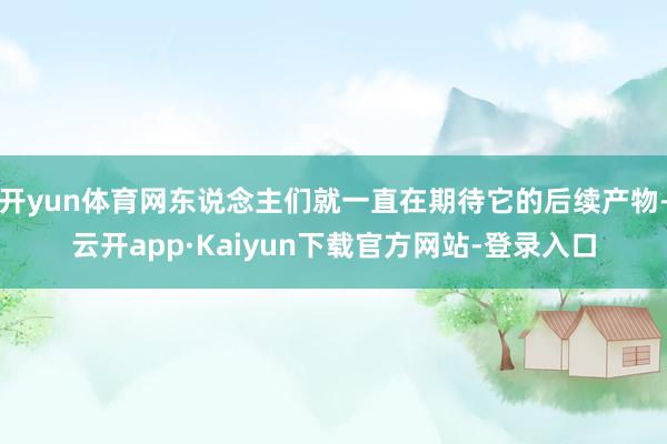 开yun体育网东说念主们就一直在期待它的后续产物-云开app·Kaiyun下载官方网站-登录入口