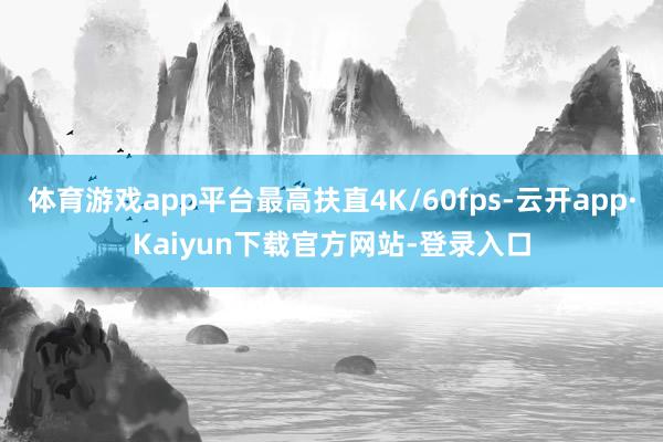 体育游戏app平台最高扶直4K/60fps-云开app·Kaiyun下载官方网站-登录入口