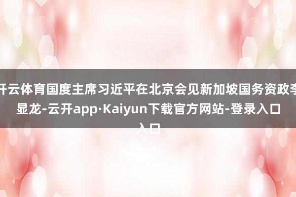 开云体育国度主席习近平在北京会见新加坡国务资政李显龙-云开app·Kaiyun下载官方网站-登录入口