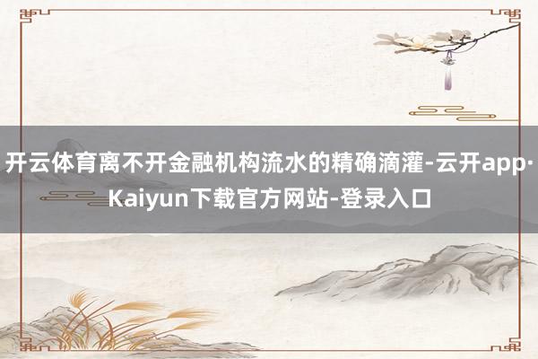 开云体育离不开金融机构流水的精确滴灌-云开app·Kaiyun下载官方网站-登录入口