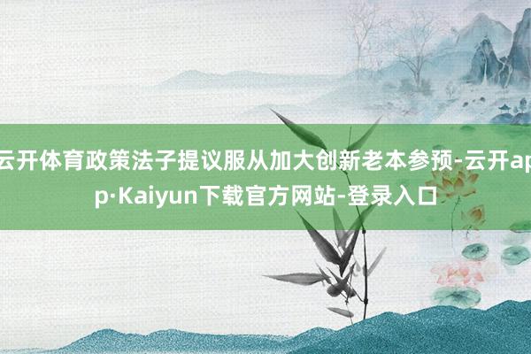 云开体育政策法子提议服从加大创新老本参预-云开app·Kaiyun下载官方网站-登录入口